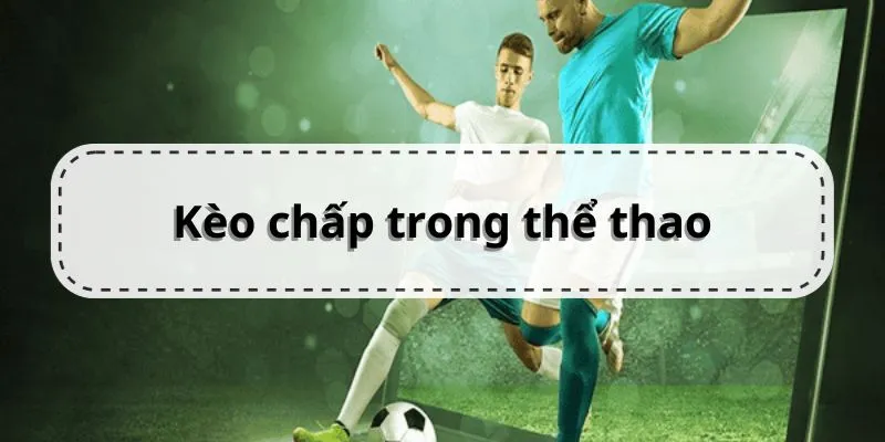 Kèo Chấp Là Gì? Những Kinh Nghiệm Dành Cho Bạn Giới thiệu về kèo chấp thường thấy trong thể thao
